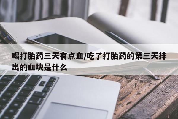 米非米索购买联系方式喝打胎药三天有点血/吃了打胎药的第三天排出的血块是什么