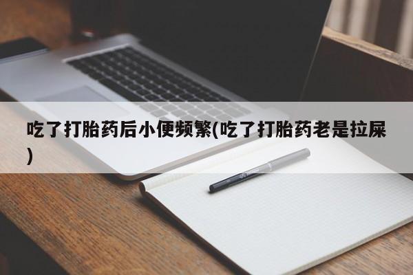 米非米索购买联系方式吃了打胎药后小便频繁(吃了打胎药老是拉屎)