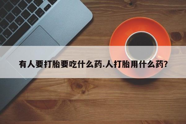 米非米索购买联系方式有人要打胎要吃什么药.人打胎用什么药？
