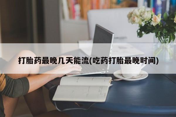 米非米索购买联系方式打胎药最晚几天能流(吃药打胎最晚时间)