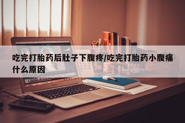 米非米索购买联系方式吃完打胎药后肚子下腹疼/吃完打胎药小腹痛什么原因