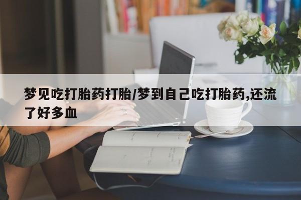 米非米索购买联系方式梦见吃打胎药打胎/梦到自己吃打胎药,还流了好多血