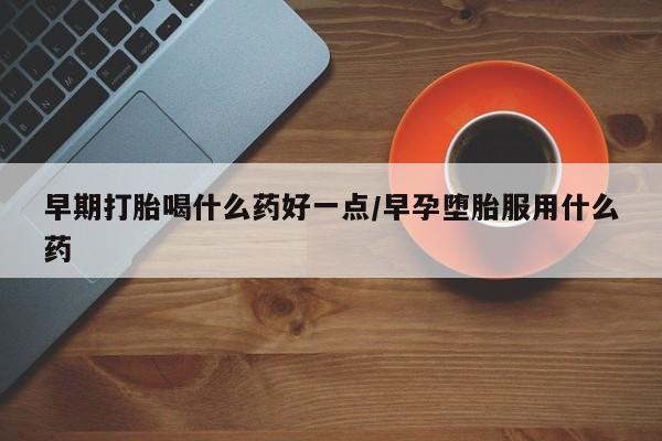 米非米索购买联系方式早期打胎喝什么药好一点/早孕堕胎服用什么药