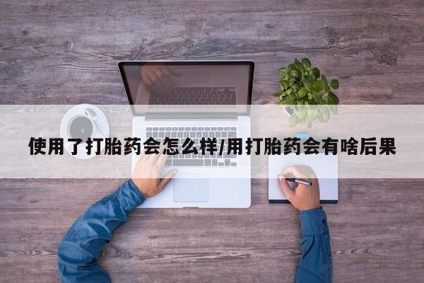米非米索购买联系方式使用了打胎药会怎么样/用打胎药会有啥后果