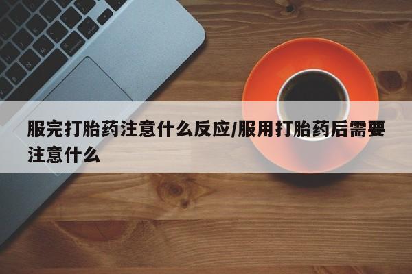 米非米索购买联系方式服完打胎药注意什么反应/服用打胎药后需要注意什么