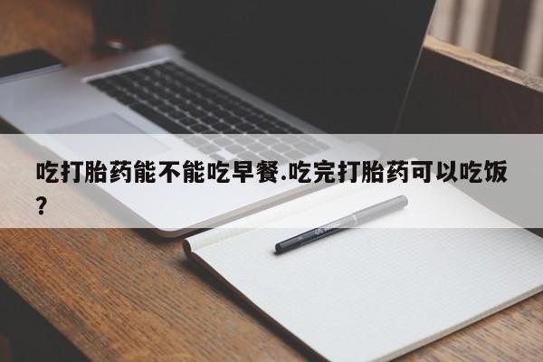 米非米索购买联系方式吃打胎药能不能吃早餐.吃完打胎药可以吃饭？