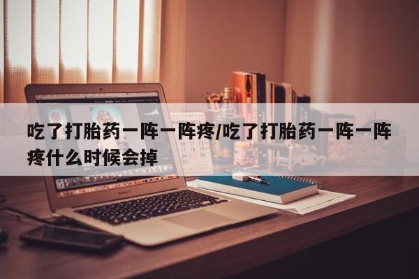 米非米索购买联系方式吃了打胎药一阵一阵疼/吃了打胎药一阵一阵疼什么时候会掉