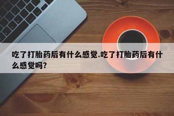 米非米索购买联系方式吃了打胎药后有什么感觉.吃了打胎药后有什么感觉吗？