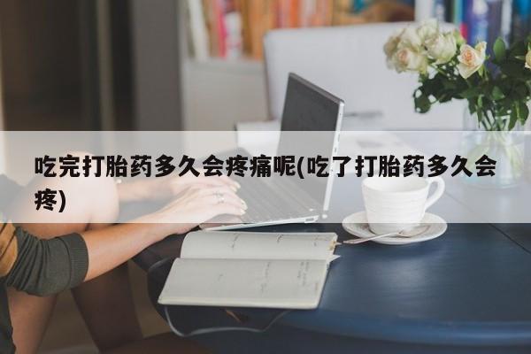 米非米索购买联系方式吃完打胎药多久会疼痛呢(吃了打胎药多久会疼)
