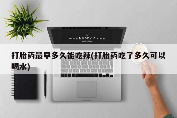 米非米索购买联系方式打胎药最早多久能吃辣(打胎药吃了多久可以喝水)