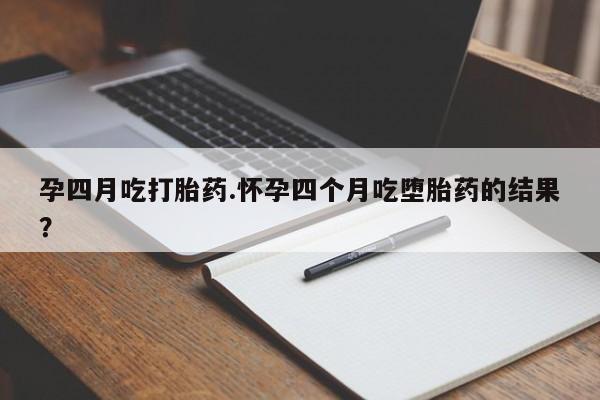 米非米索购买联系方式孕四月吃打胎药.怀孕四个月吃堕胎药的结果？