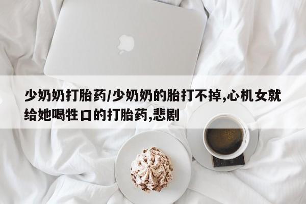 米非米索购买联系方式少奶奶打胎药/少奶奶的胎打不掉,心机女就给她喝牲口的打胎药,悲剧