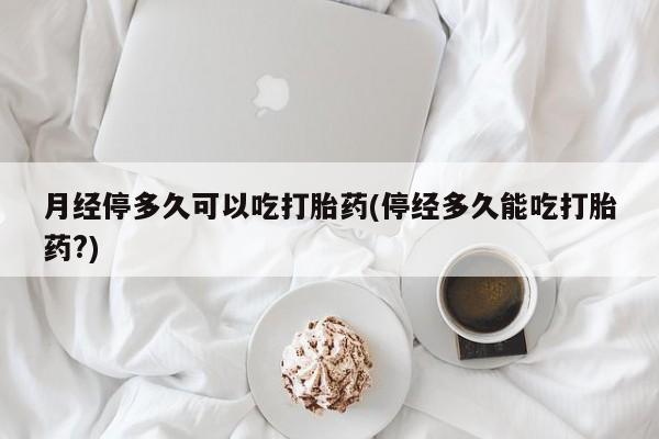米非米索购买联系方式月经停多久可以吃打胎药(停经多久能吃打胎药?)