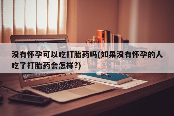 米非米索购买联系方式没有怀孕可以吃打胎药吗(如果没有怀孕的人吃了打胎药会怎样?)