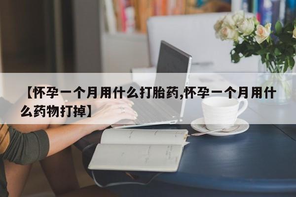 米非米索购买联系方式【怀孕一个月用什么打胎药,怀孕一个月用什么药物打掉】