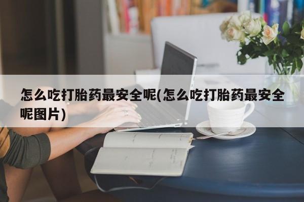 米非米索购买联系方式怎么吃打胎药最安全呢(怎么吃打胎药最安全呢图片)