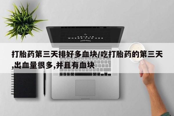 米非米索购买联系方式打胎药第三天排好多血块/吃打胎药的第三天,出血量很多,并且有血块