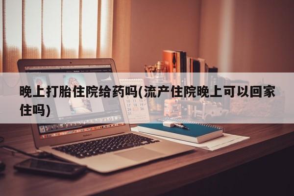米非米索购买联系方式晚上打胎住院给药吗(流产住院晚上可以回家住吗)