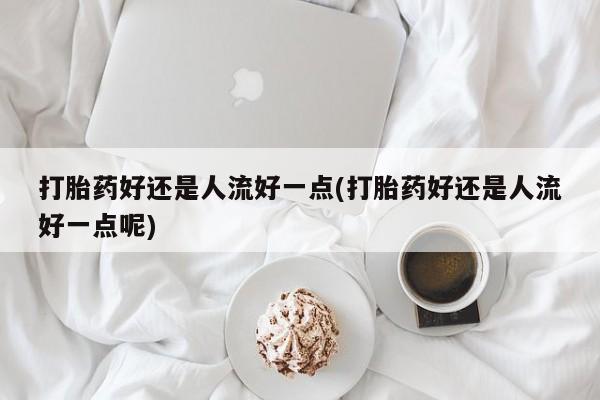 米非米索购买联系方式打胎药好还是人流好一点(打胎药好还是人流好一点呢)
