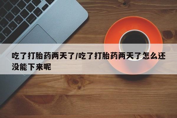 米非米索购买联系方式吃了打胎药两天了/吃了打胎药两天了怎么还没能下来呢