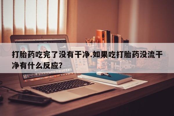 米非米索购买联系方式打胎药吃完了没有干净.如果吃打胎药没流干净有什么反应？