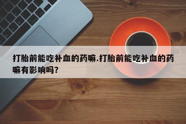 米非米索购买联系方式打胎前能吃补血的药嘛.打胎前能吃补血的药嘛有影响吗？