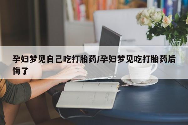 米非米索购买联系方式孕妇梦见自己吃打胎药/孕妇梦见吃打胎药后悔了