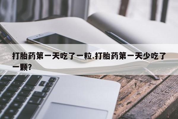 米非米索购买联系方式打胎药第一天吃了一粒.打胎药第一天少吃了一颗？