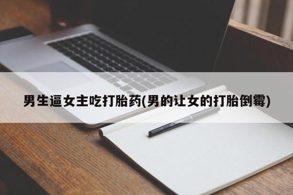 米非米索购买联系方式男生逼女主吃打胎药(男的让女的打胎倒霉)