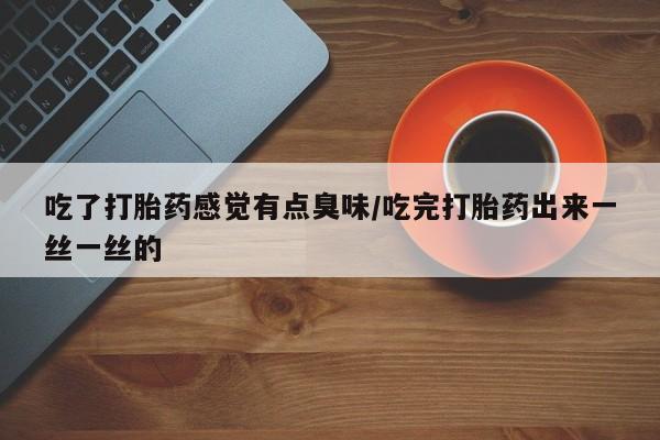 米非米索购买联系方式吃了打胎药感觉有点臭味/吃完打胎药出来一丝一丝的