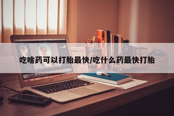 米非米索购买联系方式吃啥药可以打胎最快/吃什么药最快打胎