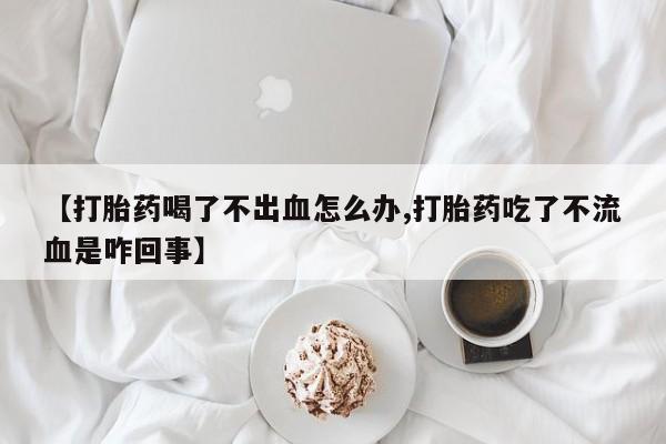 米非米索购买联系方式【打胎药喝了不出血怎么办,打胎药吃了不流血是咋回事】