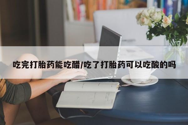 米非米索购买联系方式吃完打胎药能吃醋/吃了打胎药可以吃酸的吗