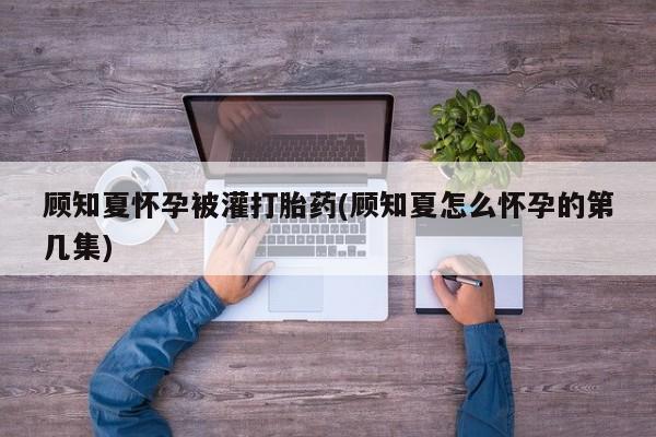 米非米索购买联系方式顾知夏怀孕被灌打胎药(顾知夏怎么怀孕的第几集)