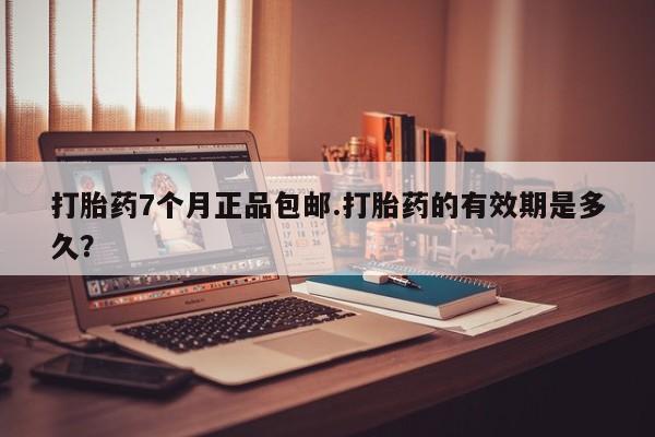 米非米索购买联系方式打胎药7个月正品包邮.打胎药的有效期是多久？