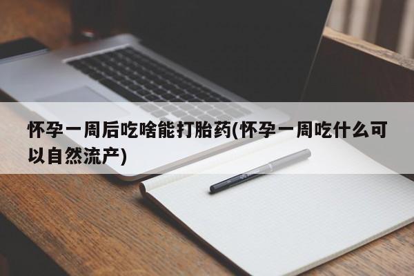 米非米索购买联系方式怀孕一周后吃啥能打胎药(怀孕一周吃什么可以自然流产)