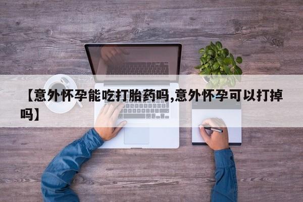 米非米索购买联系方式【意外怀孕能吃打胎药吗,意外怀孕可以打掉吗】
