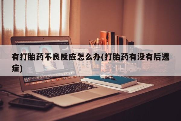 米非米索购买联系方式有打胎药不良反应怎么办(打胎药有没有后遗症)