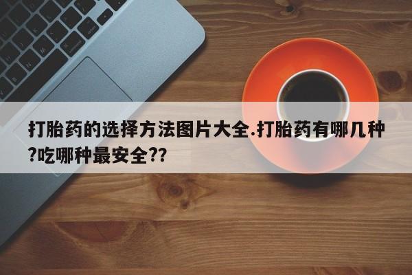 米非米索购买联系方式打胎药的选择方法图片大全.打胎药有哪几种?吃哪种最安全?？