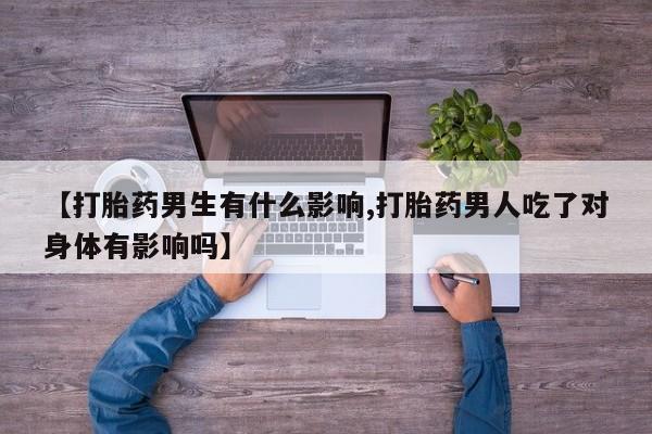 米非米索购买联系方式【打胎药男生有什么影响,打胎药男人吃了对身体有影响吗】