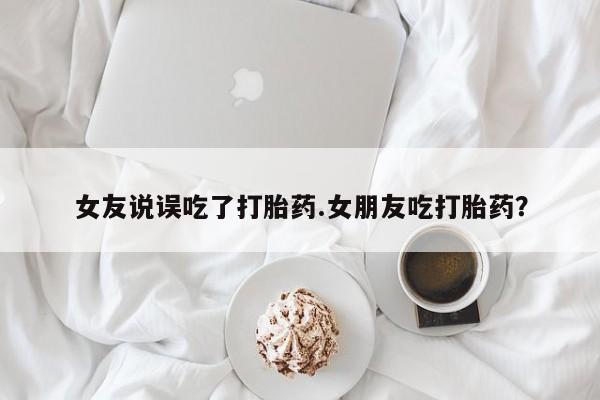 米非米索购买联系方式女友说误吃了打胎药.女朋友吃打胎药？
