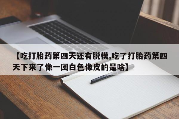 米非米索购买联系方式【吃打胎药第四天还有脱模,吃了打胎药第四天下来了像一团白色像皮的是啥】