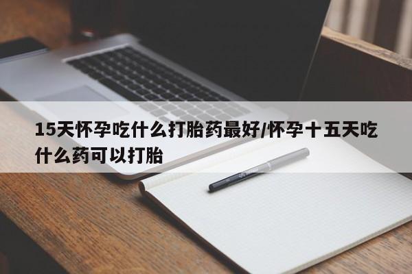 米非米索购买联系方式15天怀孕吃什么打胎药最好/怀孕十五天吃什么药可以打胎