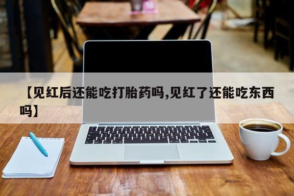 米非米索购买联系方式【见红后还能吃打胎药吗,见红了还能吃东西吗】