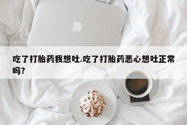 米非米索购买联系方式吃了打胎药我想吐.吃了打胎药恶心想吐正常吗？