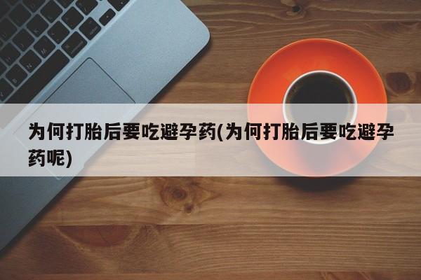 米非米索购买联系方式为何打胎后要吃避孕药(为何打胎后要吃避孕药呢)