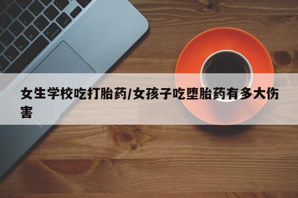 米非米索购买联系方式女生学校吃打胎药/女孩子吃堕胎药有多大伤害