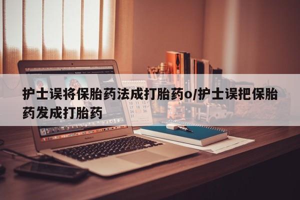 米非米索购买联系方式护士误将保胎药法成打胎药o/护士误把保胎药发成打胎药