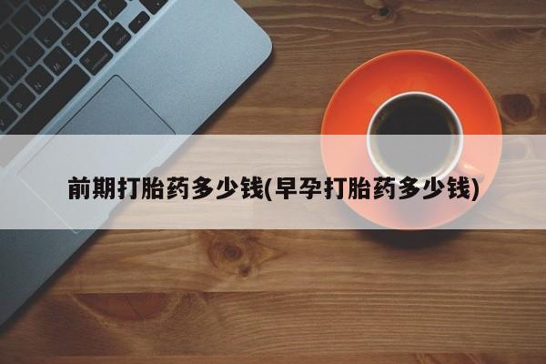 米非米索购买联系方式前期打胎药多少钱(早孕打胎药多少钱)