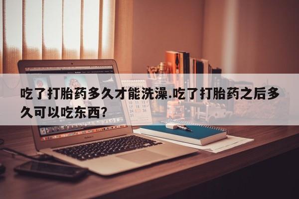 米非米索购买联系方式吃了打胎药多久才能洗澡.吃了打胎药之后多久可以吃东西？